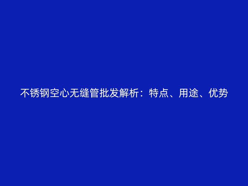 不锈钢空心无缝管批发解析：特点、用途、优势