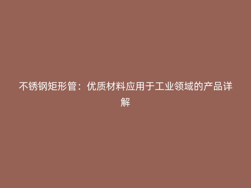 不锈钢矩形管：优质材料应用于工业领域的产品详解