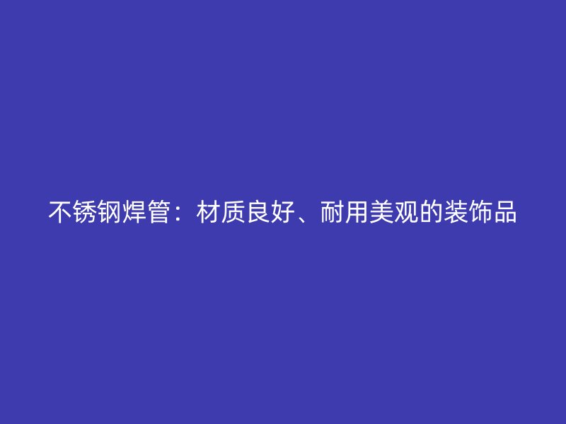 不锈钢焊管：材质良好、耐用美观的装饰品