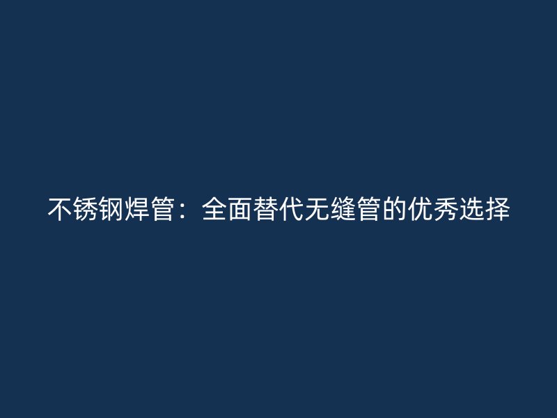 不锈钢焊管：全面替代无缝管的优秀选择