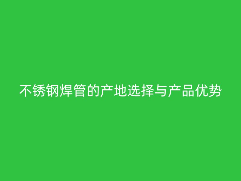 不锈钢焊管的产地选择与产品优势