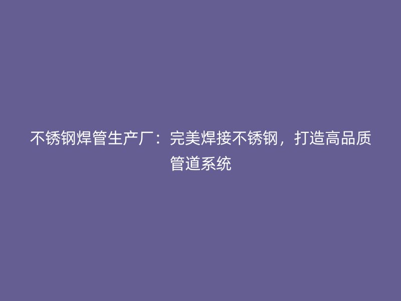 不锈钢焊管生产厂：完美焊接不锈钢，打造高品质管道系统