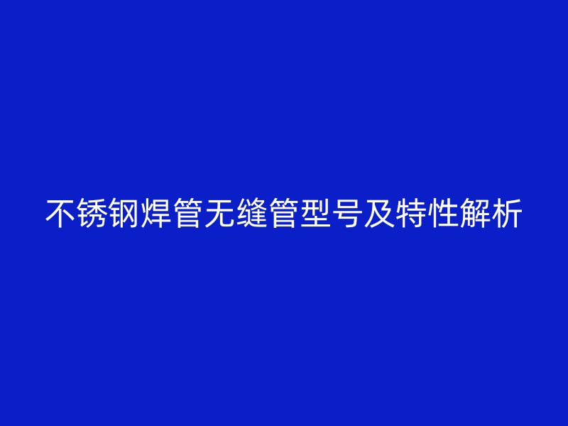 不锈钢焊管无缝管型号及特性解析