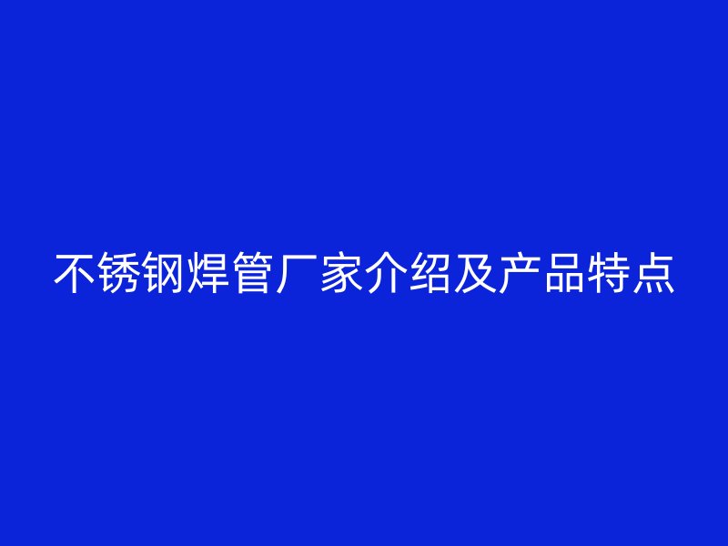 不锈钢焊管厂家介绍及产品特点