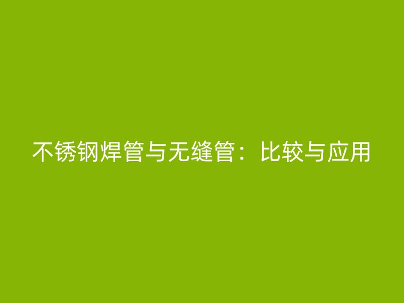 不锈钢焊管与无缝管：比较与应用