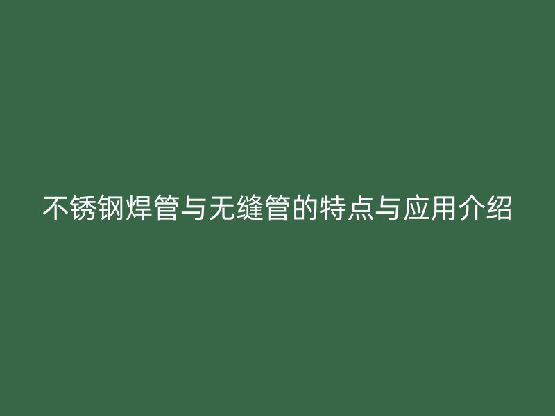 不锈钢焊管与无缝管的特点与应用介绍