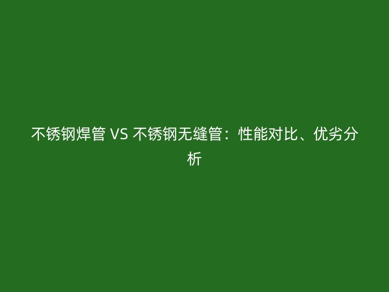 不锈钢焊管 VS 不锈钢无缝管：性能对比、优劣分析