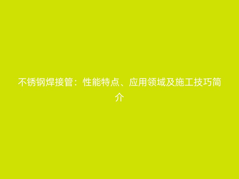 不锈钢焊接管：性能特点、应用领域及施工技巧简介