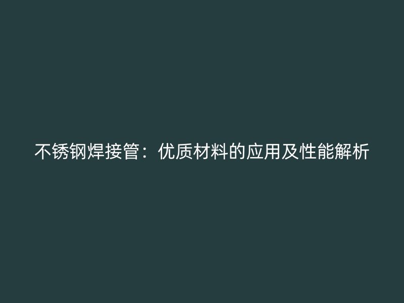 不锈钢焊接管：优质材料的应用及性能解析