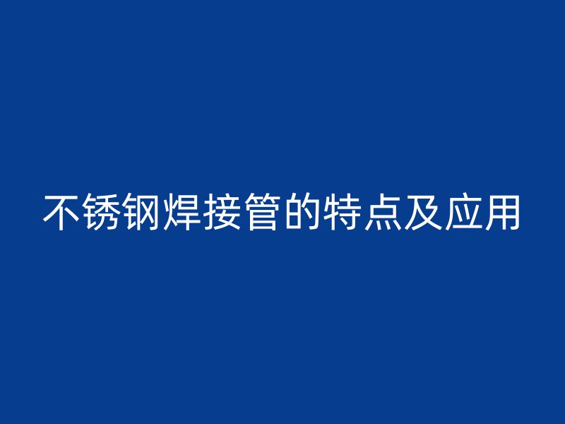 不锈钢焊接管的特点及应用