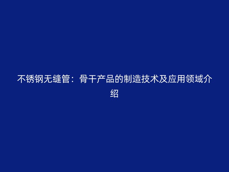 不锈钢无缝管：骨干产品的制造技术及应用领域介绍