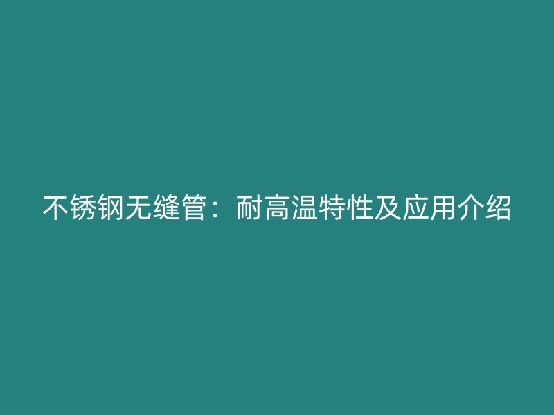 不锈钢无缝管：耐高温特性及应用介绍