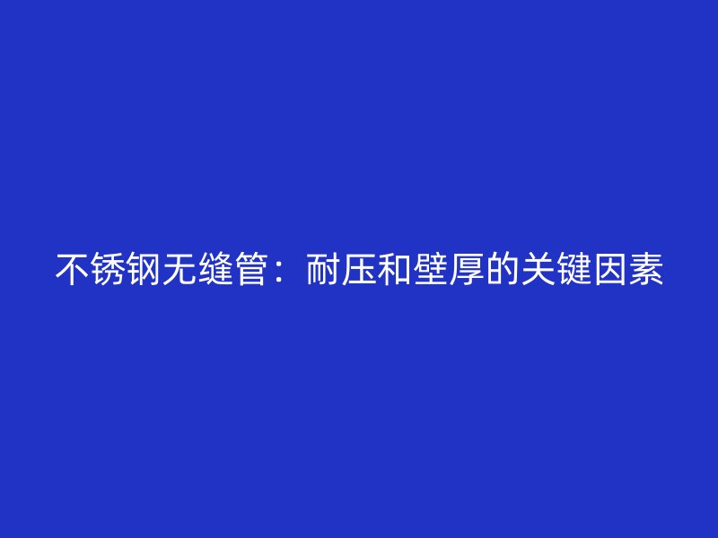 不锈钢无缝管：耐压和壁厚的关键因素