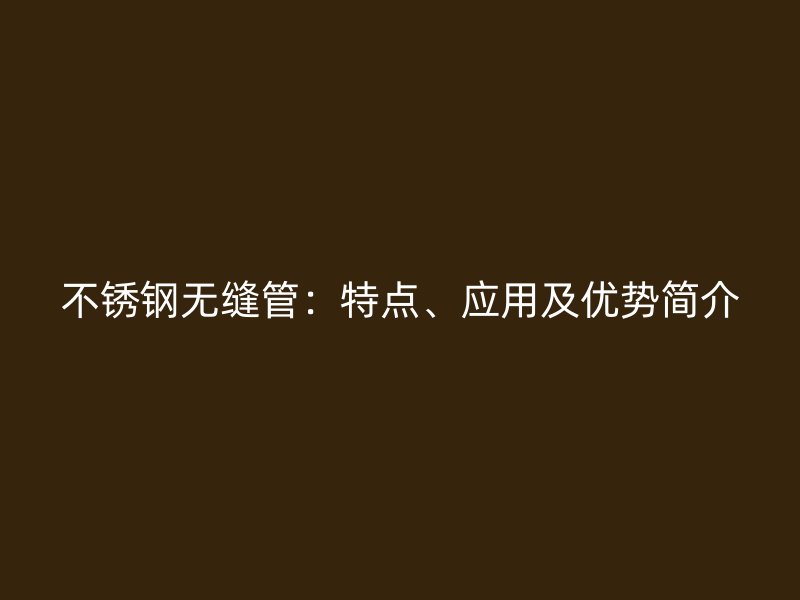 不锈钢无缝管：特点、应用及优势简介
