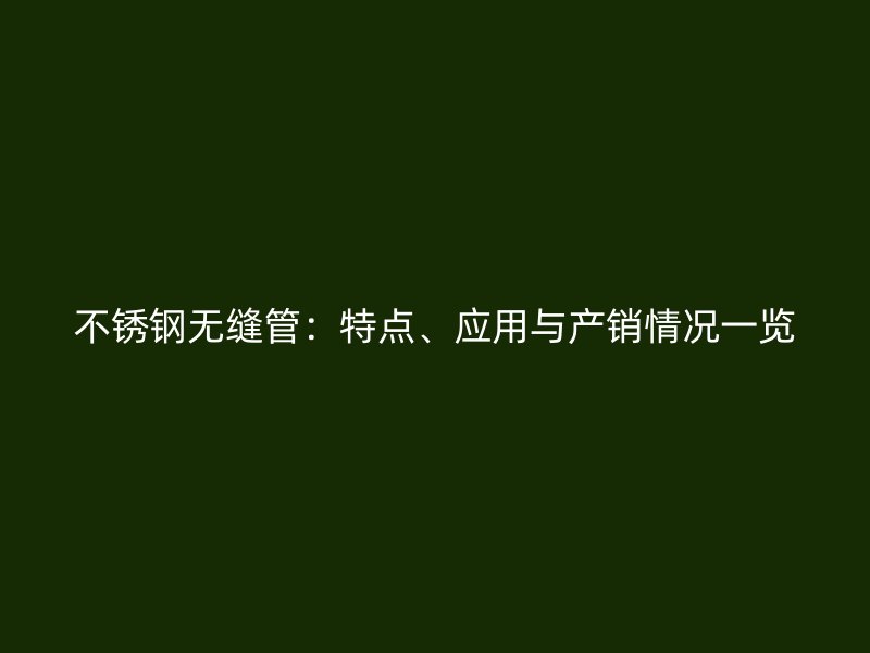 不锈钢无缝管：特点、应用与产销情况一览