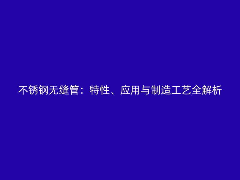 不锈钢无缝管：特性、应用与制造工艺全解析