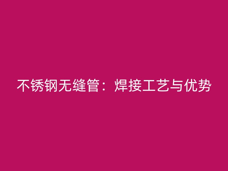 不锈钢无缝管：焊接工艺与优势