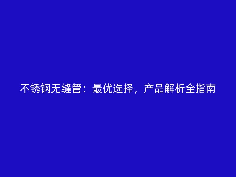 不锈钢无缝管：最优选择，产品解析全指南