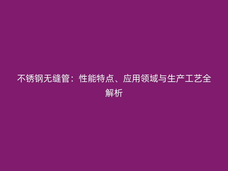 不锈钢无缝管：性能特点、应用领域与生产工艺全解析