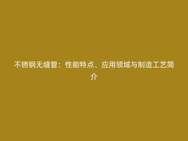 不锈钢无缝管：性能特点、应用领域与制造工艺简介
