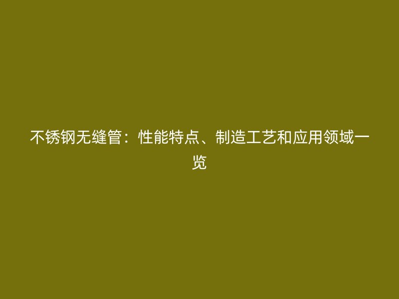 不锈钢无缝管：性能特点、制造工艺和应用领域一览