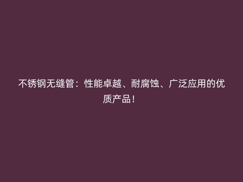 不锈钢无缝管：性能卓越、耐腐蚀、广泛应用的优质产品！
