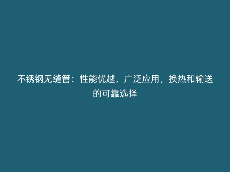 不锈钢无缝管：性能优越，广泛应用，换热和输送的可靠选择