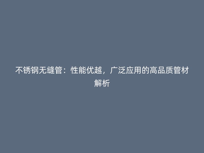 不锈钢无缝管：性能优越，广泛应用的高品质管材解析