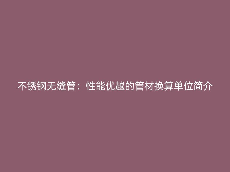 不锈钢无缝管：性能优越的管材换算单位简介