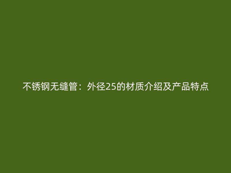 不锈钢无缝管：外径25的材质介绍及产品特点
