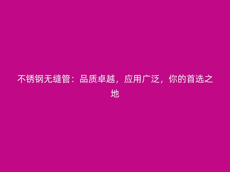 不锈钢无缝管：品质卓越，应用广泛，你的首选之地
