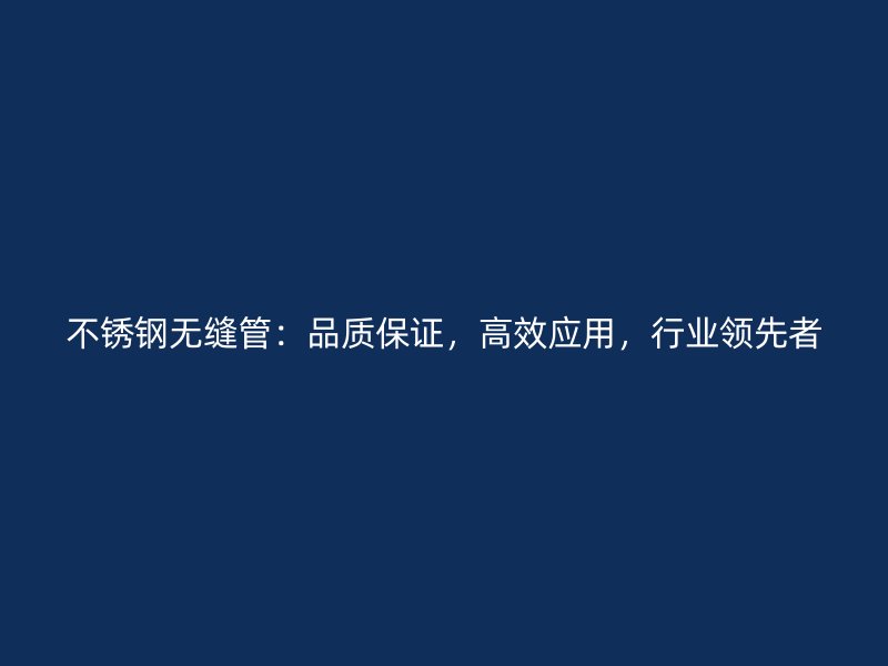 不锈钢无缝管：品质保证，高效应用，行业领先者