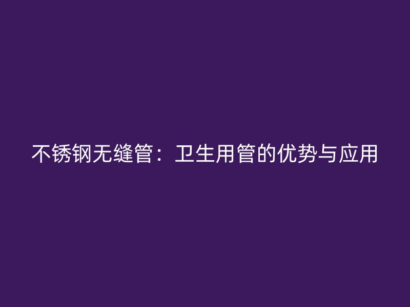 不锈钢无缝管：卫生用管的优势与应用