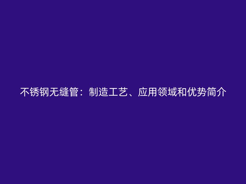 不锈钢无缝管：制造工艺、应用领域和优势简介