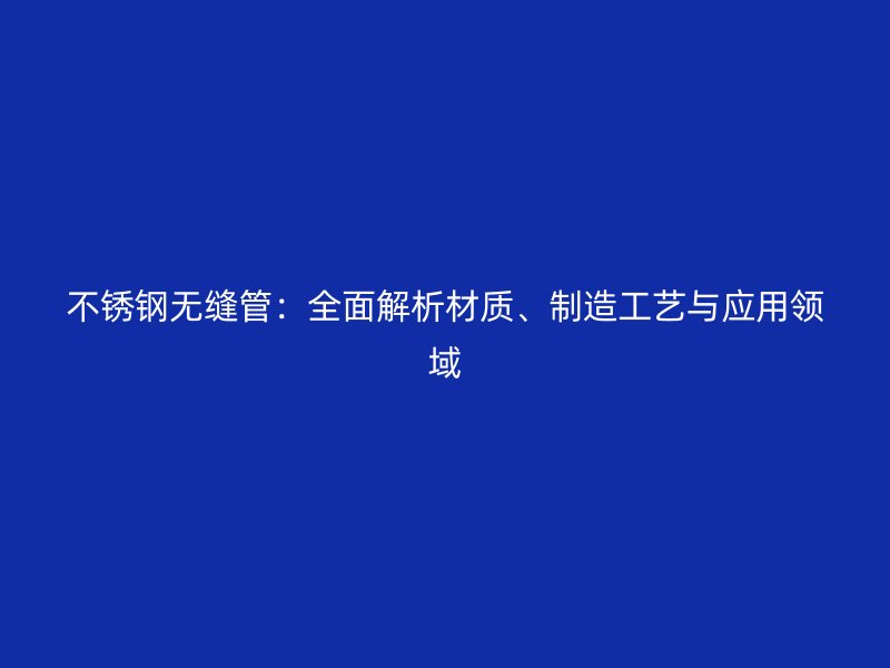 不锈钢无缝管：全面解析材质、制造工艺与应用领域