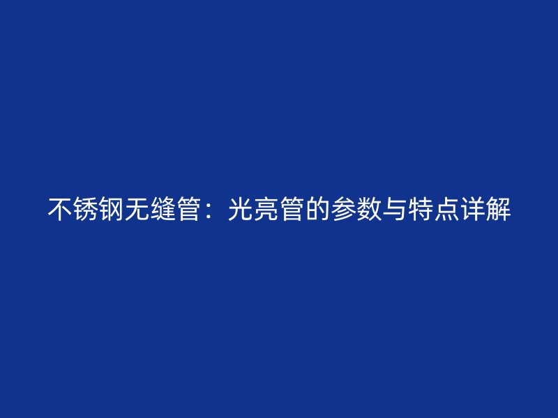 不锈钢无缝管：光亮管的参数与特点详解