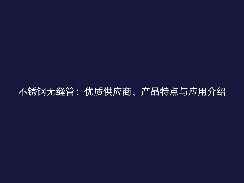 不锈钢无缝管：优质供应商、产品特点与应用介绍