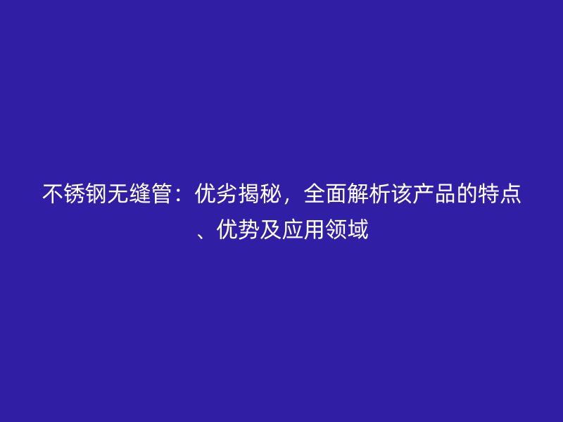 不锈钢无缝管：优劣揭秘，全面解析该产品的特点、优势及应用领域