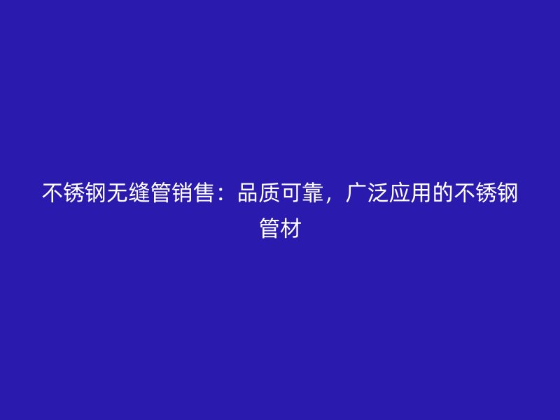 不锈钢无缝管销售：品质可靠，广泛应用的不锈钢管材
