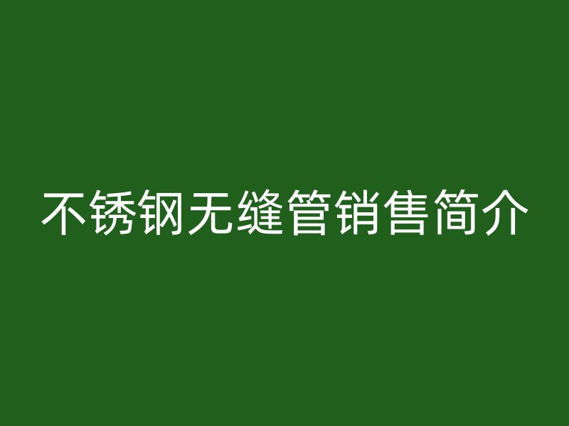 不锈钢无缝管销售简介