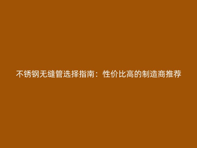 不锈钢无缝管选择指南：性价比高的制造商推荐