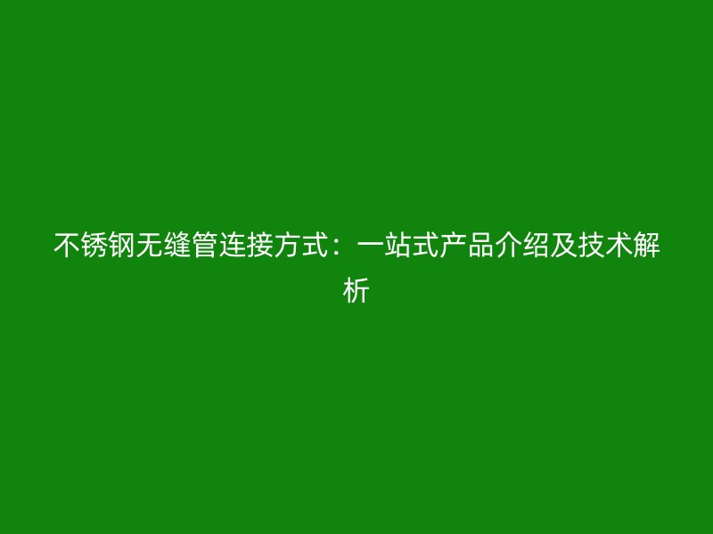 不锈钢无缝管连接方式：一站式产品介绍及技术解析