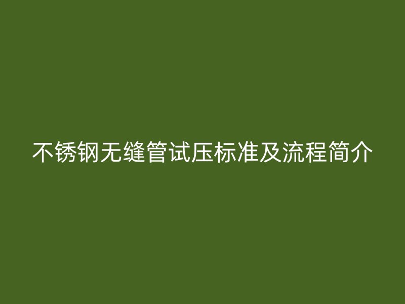 不锈钢无缝管试压标准及流程简介