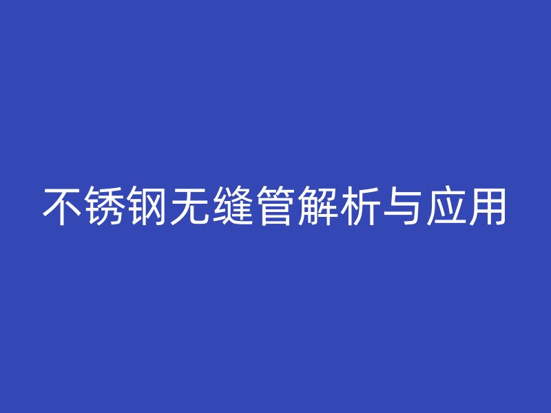 不锈钢无缝管解析与应用