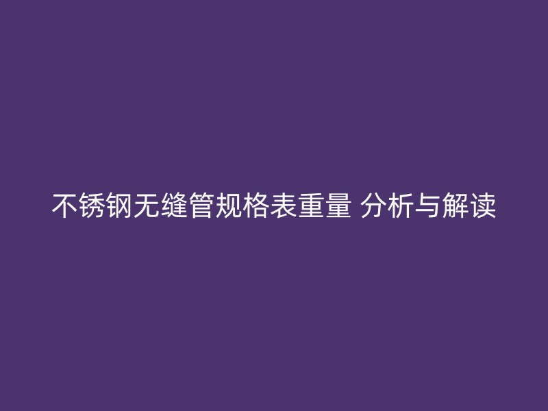 不锈钢无缝管规格表重量 分析与解读