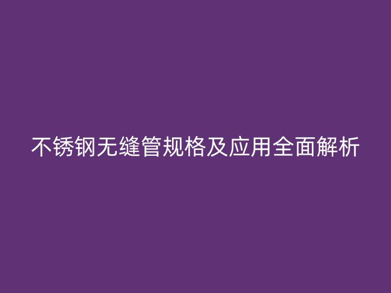 不锈钢无缝管规格及应用全面解析