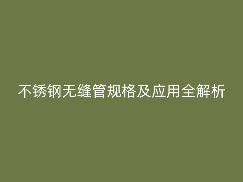 不锈钢无缝管规格及应用全解析