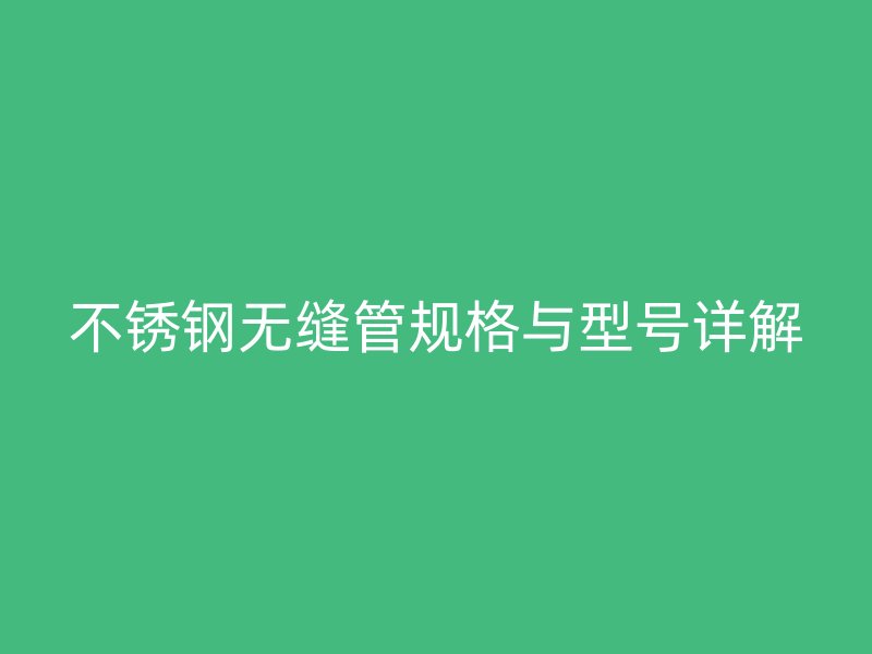 不锈钢无缝管规格与型号详解