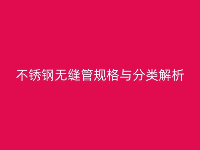 不锈钢无缝管规格与分类解析