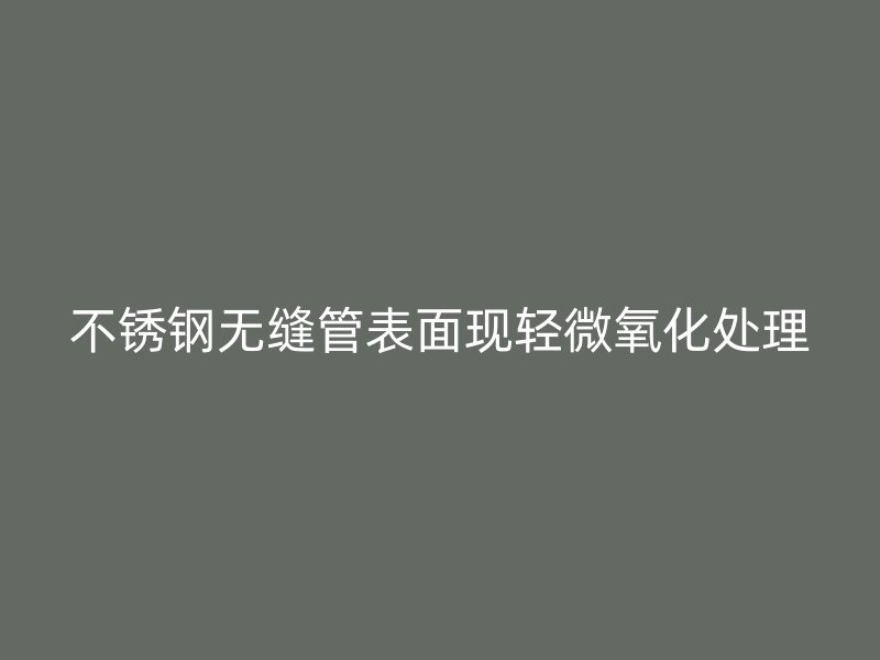 不锈钢无缝管表面现轻微氧化处理